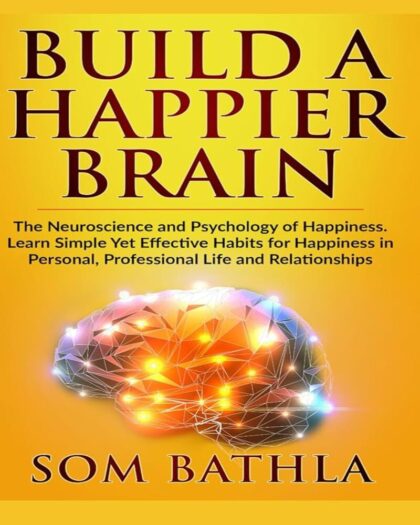 Build A Happier Brain: The Neuroscience and Psychology of Happiness. Learn Simple Yet Effective Habits for Happiness in Personal, Professional Life and Relationships (Power-Up Your Brain)