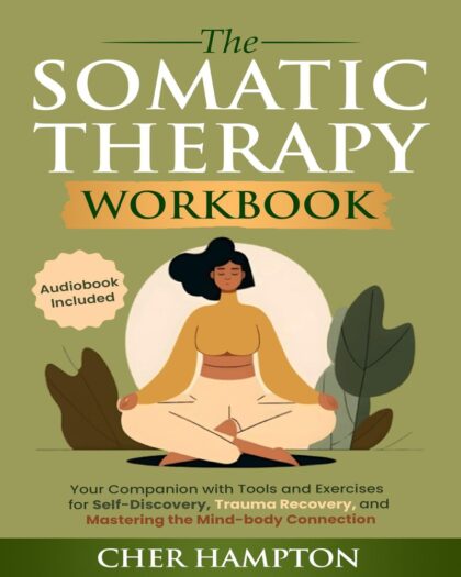 The Somatic Therapy Workbook: Your Companion with Tools and Exercises for Self-Discovery, Trauma Recovery, and Mastering the Mind-Body Connection