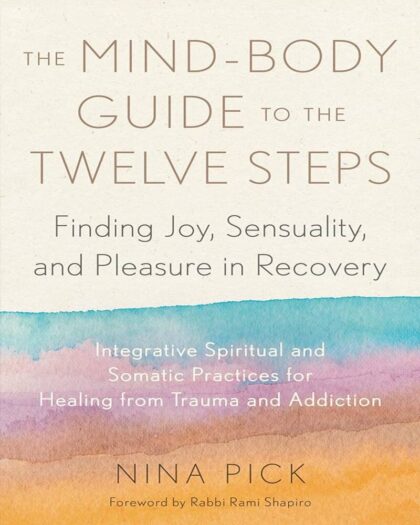 The Mind-Body Guide to the Twelve Steps : Finding Joy, Sensuality, and Pleasure in Recovery — Integrative Spiritual and Somatic Practices for Healing from Trauma and Addiction
