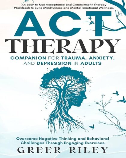 ACT Therapy Companion for Trauma, Anxiety, and Depression in Adults: An Easy-To-Use Acceptance and Commitment Therapy Workbook to Build Mindfulness and Mental-Emotional Wellness