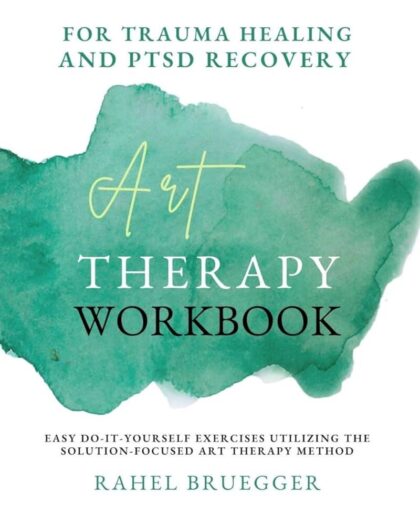 Art Therapy Workbook : for Trauma Healing and PTSD Recovery, easy do-it-yourself exercises utilizing the Solution-Focused Art Therapy method