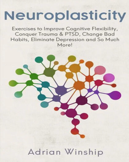 Neuroplasticity: Exercises to Improve Cognitive Flexibility, Conquer Trauma and PTSD, Change Bad Habits, Eliminate Depression and So Much More!